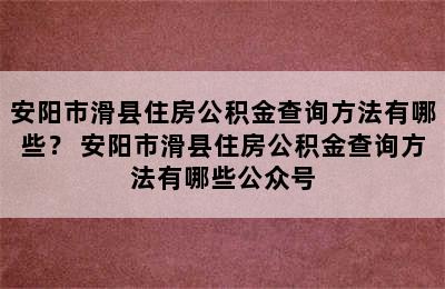 安阳市滑县住房公积金查询方法有哪些？ 安阳市滑县住房公积金查询方法有哪些公众号